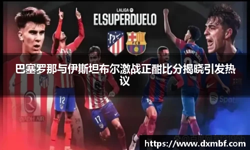 巴塞罗那与伊斯坦布尔激战正酣比分揭晓引发热议