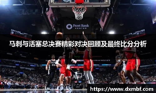 马刺与活塞总决赛精彩对决回顾及最终比分分析