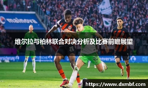 维尔拉与柏林联合对决分析及比赛前瞻展望