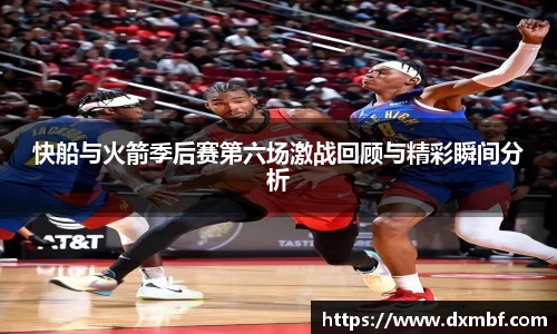 快船与火箭季后赛第六场激战回顾与精彩瞬间分析