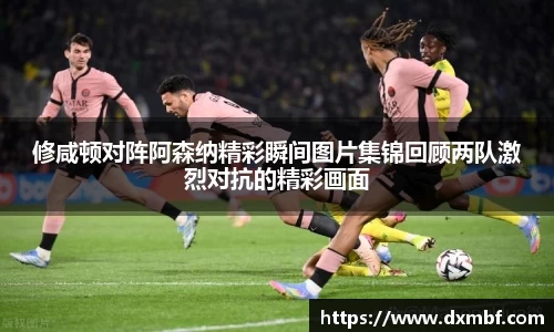 修咸顿对阵阿森纳精彩瞬间图片集锦回顾两队激烈对抗的精彩画面